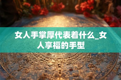 女人手掌厚代表着什么_女人享福的手型