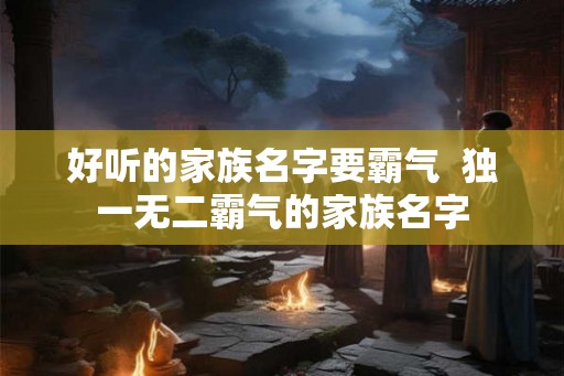 好听的家族名字要霸气  独一无二霸气的家族名字