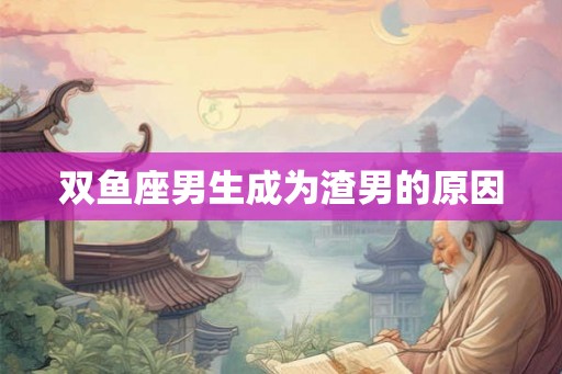 双鱼座男生成为渣男的原因