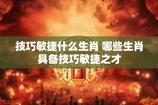 技巧敏捷什么生肖 哪些生肖具备技巧敏捷之才