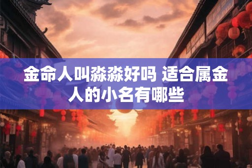 金命人叫淼淼好吗 适合属金人的小名有哪些