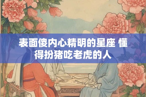表面傻内心精明的星座 懂得扮猪吃老虎的人