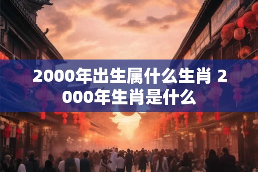 2000年出生属什么生肖 2000年生肖是什么