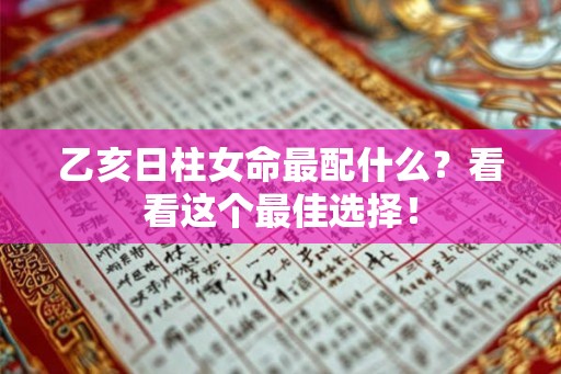 乙亥日柱女命最配什么？看看这个最佳选择！