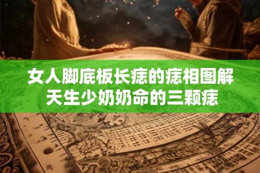 女人脚底板长痣的痣相图解 天生少奶奶命的三颗痣