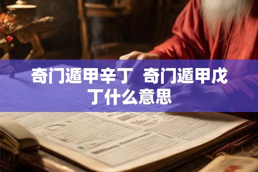 奇门遁甲辛丁 奇门遁甲戊丁什么意思 奇门遁甲辛丁 奇门遁甲戊丁什么意思