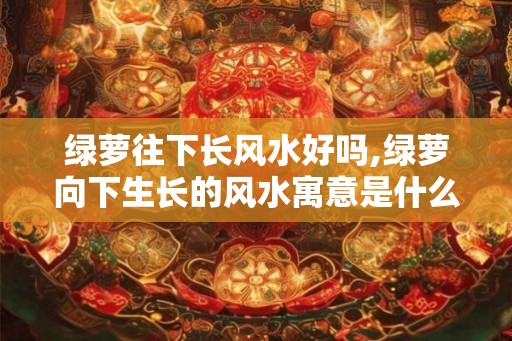 绿萝往下长风水好吗,绿萝向下生长的风水寓意是什么？