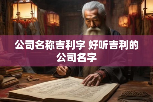 公司名称吉利字 好听吉利的公司名字