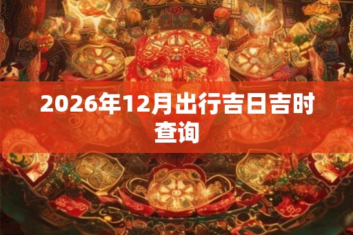 2026年12月出行吉日吉时查询