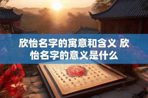 欣怡名字的寓意和含义 欣怡名字的意义是什么 欣怡名字的寓意和含义 欣怡名字的意义是什么