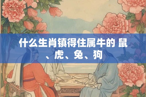 什么生肖镇得住属牛的 鼠、虎、兔、狗