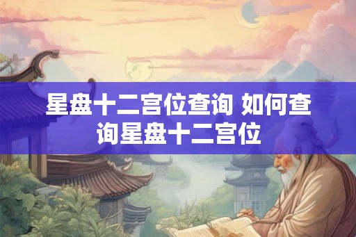 星盘十二宫位查询 如何查询星盘十二宫位
