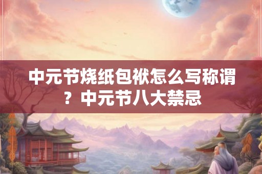 中元节烧纸包袱怎么写称谓？中元节八大禁忌