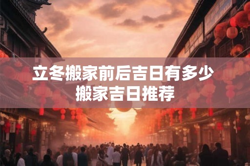 立冬搬家前后吉日有多少 搬家吉日推荐