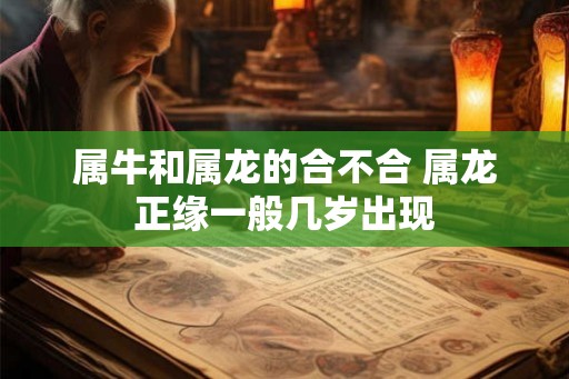 属牛和属龙的合不合 属龙正缘一般几岁出现