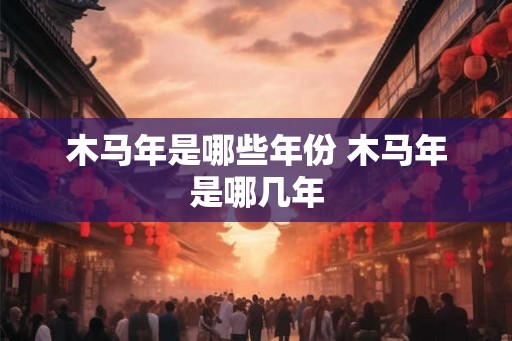 木马年是哪些年份 木马年是哪几年