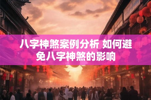 八字神煞案例分析 如何避免八字神煞的影响 八字神煞案例分析 如何避免八字神煞的影响