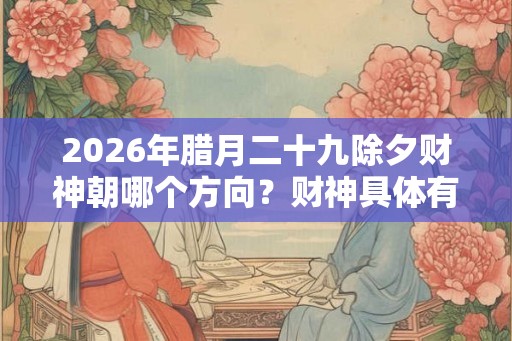 2026年腊月二十九除夕财神朝哪个方向？财神具体有几位？