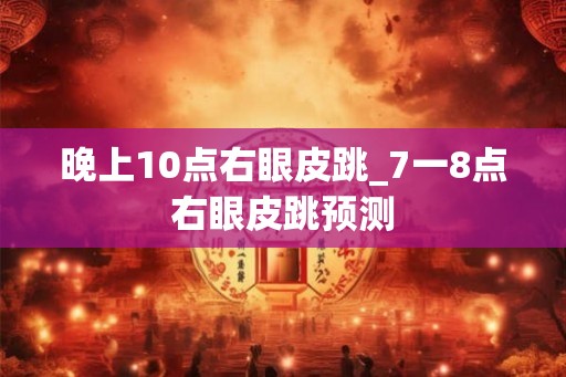 晚上10点右眼皮跳_7一8点右眼皮跳预测