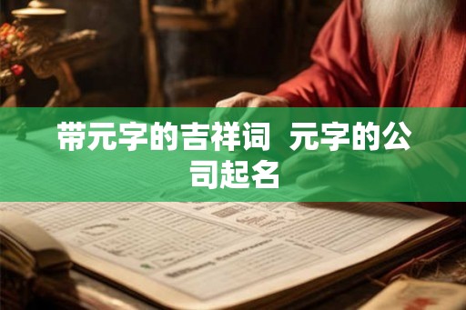 带元字的吉祥词  元字的公司起名