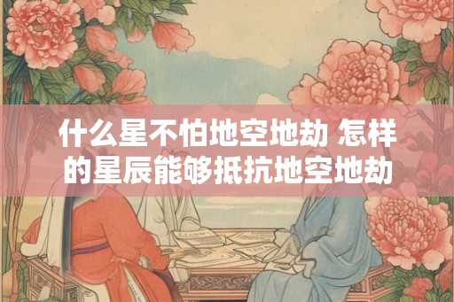 什么星不怕地空地劫 怎样的星辰能够抵抗地空地劫