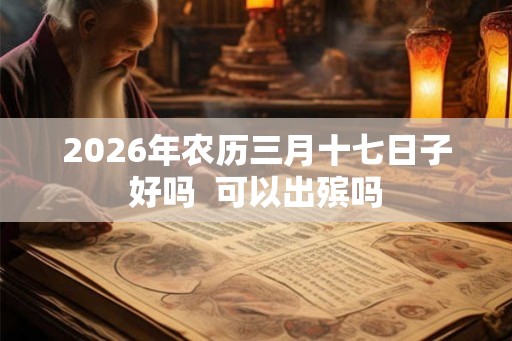 2026年农历三月十七日子好吗  可以出殡吗