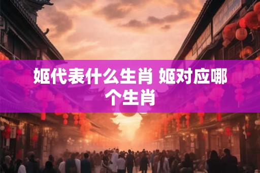 姬代表什么生肖 姬对应哪个生肖