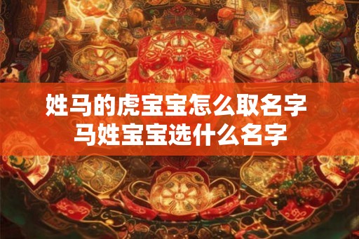 姓马的虎宝宝怎么取名字 马姓宝宝选什么名字