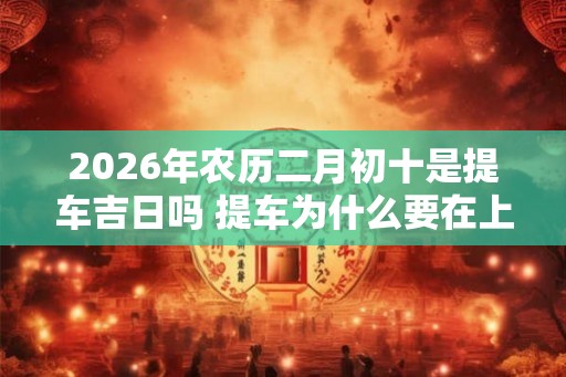 2026年农历二月初十是提车吉日吗 提车为什么要在上午