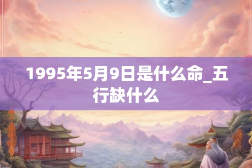 1995年5月9日是什么命_五行缺什么