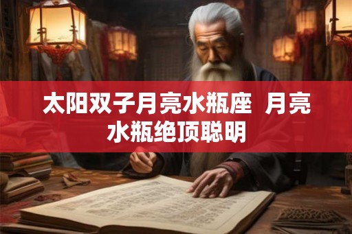 太阳双子月亮水瓶座 月亮水瓶绝顶聪明 太阳双子月亮水瓶座 月亮水瓶绝顶聪明