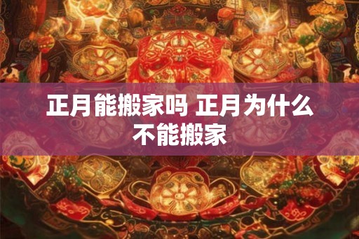 正月能搬家吗 正月为什么不能搬家 正月能搬家吗 正月为什么不能搬家