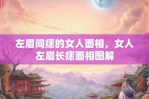 左眉间痣的女人面相,女人左眉长痣面相图解 左眉间痣的女人面相,女人左眉长痣面相图解