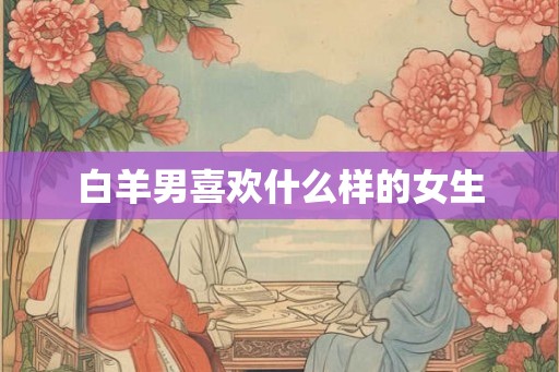 白羊男喜欢什么样的女生