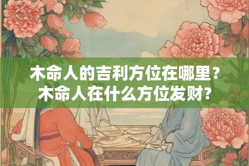 木命人的吉利方位在哪里？木命人在什么方位发财？