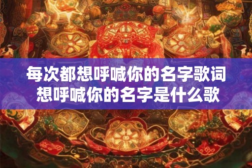 每次都想呼喊你的名字歌词 想呼喊你的名字是什么歌