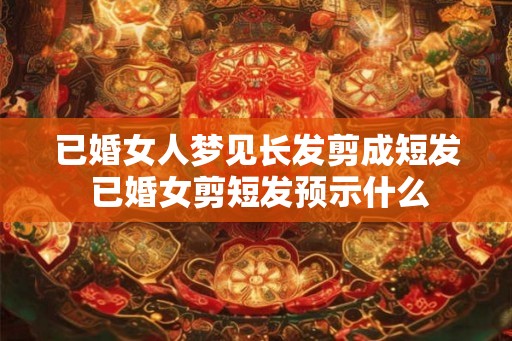 已婚女人梦见长发剪成短发 已婚女剪短发预示什么