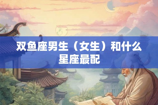 双鱼座男生（女生）和什么星座最配