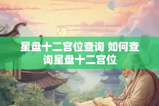 星盘十二宫位查询 如何查询星盘十二宫位