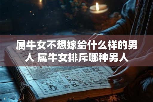 属牛女不想嫁给什么样的男人 属牛女排斥哪种男人