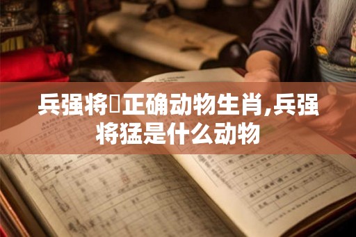 兵强将掹正确动物生肖,兵强将猛是什么动物