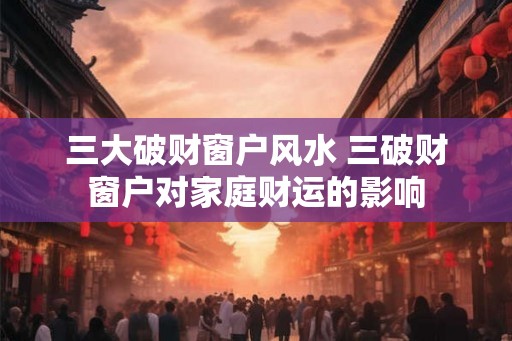 三大破财窗户风水 三破财窗户对家庭财运的影响