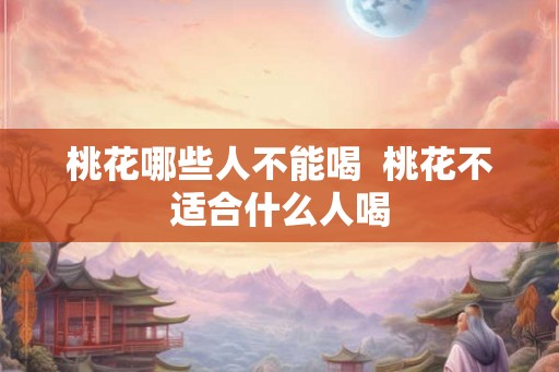 桃花哪些人不能喝 桃花不适合什么人喝 桃花哪些人不能喝 桃花不适合什么人喝