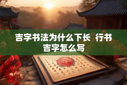 吉字书法为什么下长  行书吉字怎么写