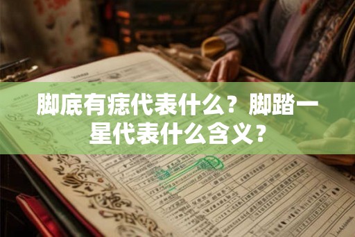 脚底有痣代表什么?脚踏一星代表什么含义? 脚底有痣代表什么?脚踏一星代表什么含义?