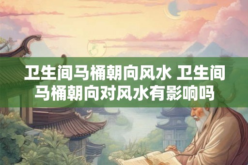 卫生间马桶朝向风水 卫生间马桶朝向对风水有影响吗