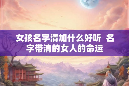 女孩名字清加什么好听  名字带清的女人的命运