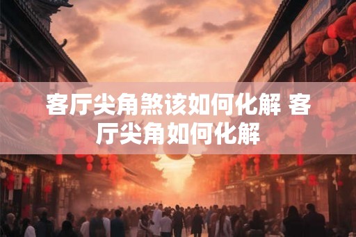 客厅尖角煞该如何化解 客厅尖角如何化解