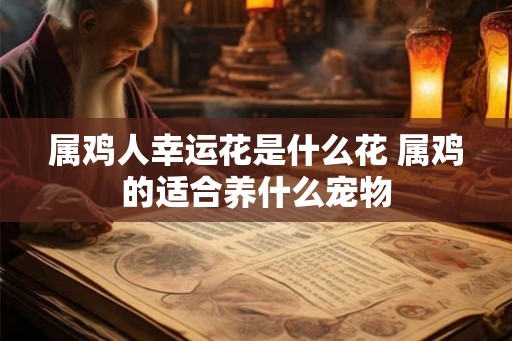 属鸡人幸运花是什么花 属鸡的适合养什么宠物