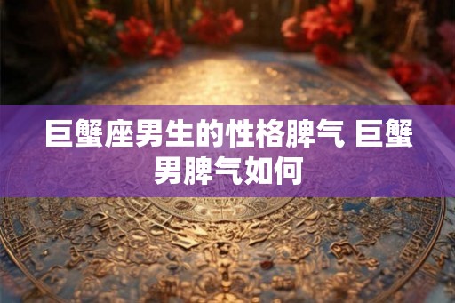 巨蟹座男生的性格脾气 巨蟹男脾气如何